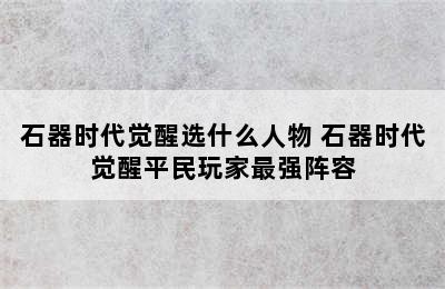 石器时代觉醒选什么人物 石器时代觉醒平民玩家最强阵容